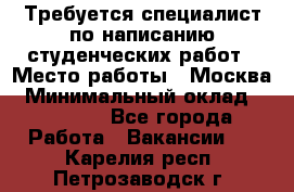 Требуется специалист по написанию студенческих работ › Место работы ­ Москва › Минимальный оклад ­ 10 000 - Все города Работа » Вакансии   . Карелия респ.,Петрозаводск г.